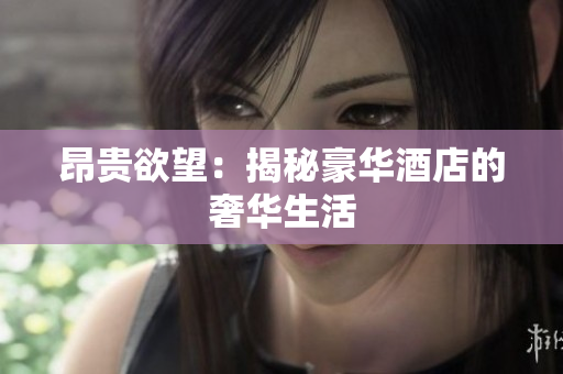 昂贵欲望：揭秘豪华酒店的奢华生活