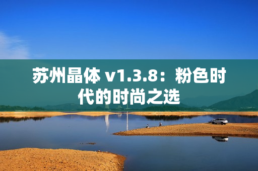 苏州晶体 v1.3.8：粉色时代的时尚之选