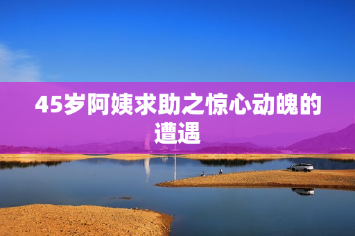 45岁阿姨求助之惊心动魄的遭遇
