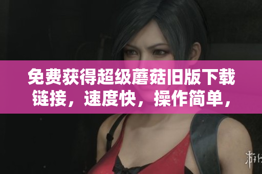 免费获得超级蘑菇旧版下载链接，速度快，操作简单，只需点击即可。