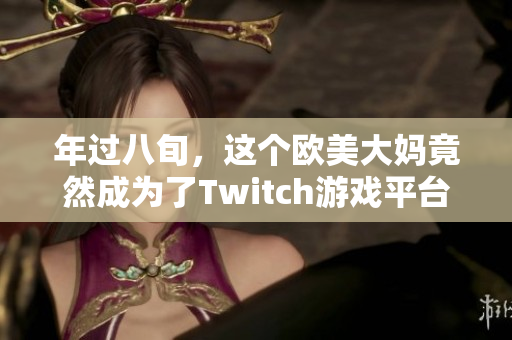 年过八旬，这个欧美大妈竟然成为了Twitch游戏平台的网红！
