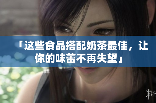 「这些食品搭配奶茶最佳，让你的味蕾不再失望」