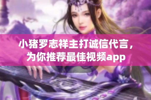 小猪罗志祥主打诚信代言，为你推荐最佳视频app
