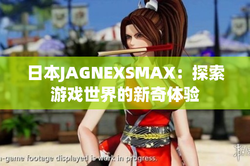 日本JAGNEXSMAX：探索游戏世界的新奇体验