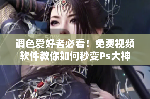 调色爱好者必看！免费视频软件教你如何秒变Ps大神