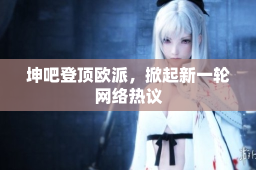 坤吧登顶欧派，掀起新一轮网络热议