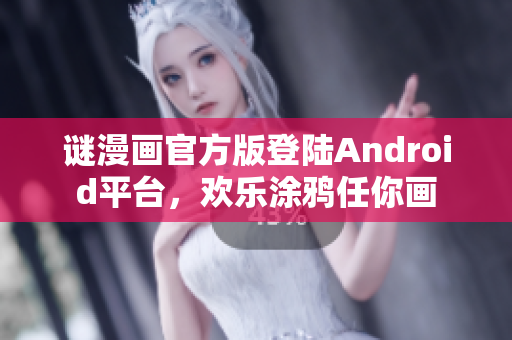 谜漫画官方版登陆Android平台，欢乐涂鸦任你画