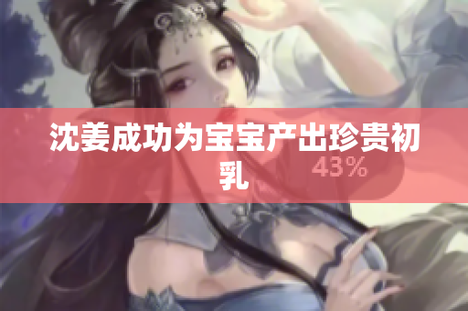 沈姜成功为宝宝产出珍贵初乳