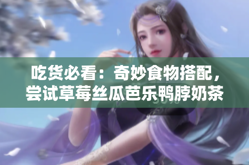 吃货必看：奇妙食物搭配，尝试草莓丝瓜芭乐鸭脖奶茶！