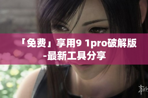 「免费」享用9 1pro破解版-最新工具分享