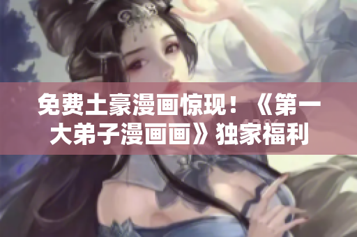 免费土豪漫画惊现！《第一大弟子漫画画》独家福利