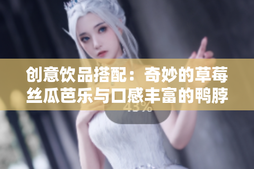 创意饮品搭配：奇妙的草莓丝瓜芭乐与口感丰富的鸭脖，让你惊喜不断