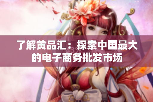 了解黄品汇：探索中国最大的电子商务批发市场