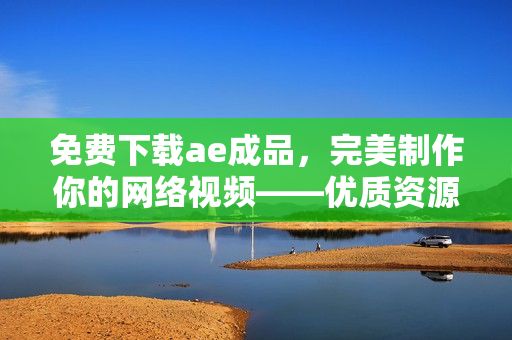 免费下载ae成品，完美制作你的网络视频——优质资源页
