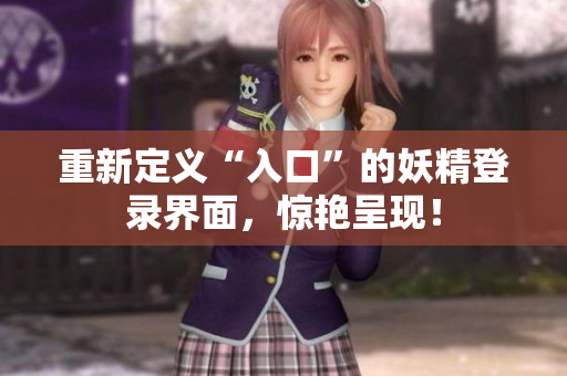 重新定义“入口”的妖精登录界面，惊艳呈现！