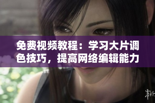 免费视频教程：学习大片调色技巧，提高网络编辑能力！