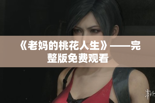 《老妈的桃花人生》——完整版免费观看