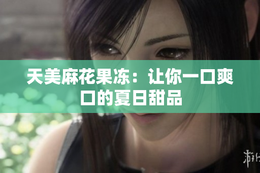 天美麻花果冻：让你一口爽口的夏日甜品