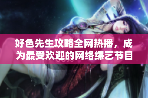 好色先生攻略全网热播，成为最受欢迎的网络综艺节目