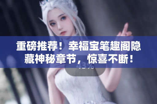 重磅推荐！幸福宝笔趣阁隐藏神秘章节，惊喜不断！