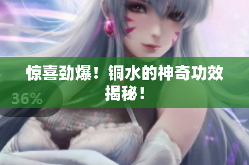 惊喜劲爆！铜水的神奇功效揭秘！