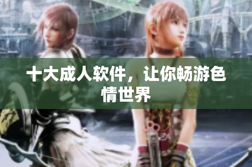 十大成人软件，让你畅游色情世界