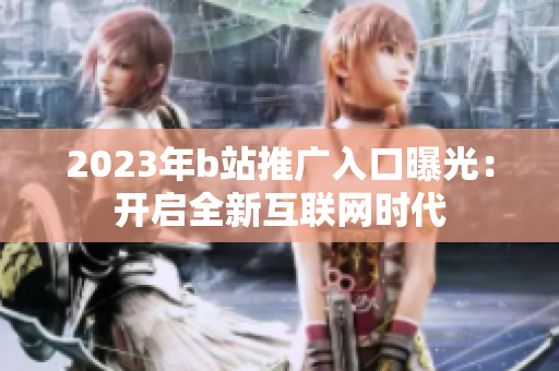 2023年b站推广入口曝光：开启全新互联网时代
