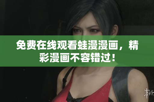 免费在线观看蛙漫漫画，精彩漫画不容错过！