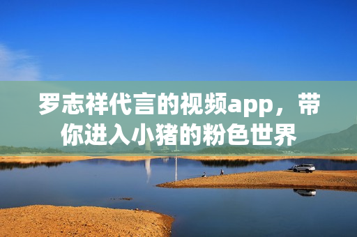 罗志祥代言的视频app，带你进入小猪的粉色世界