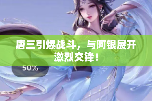 唐三引爆战斗，与阿银展开激烈交锋！