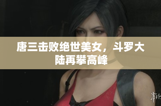 唐三击败绝世美女，斗罗大陆再攀高峰
