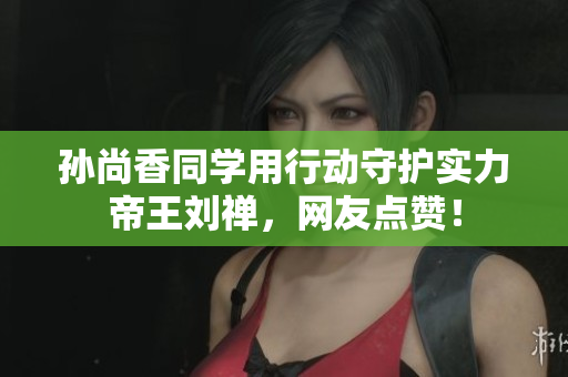 孙尚香同学用行动守护实力帝王刘禅，网友点赞！