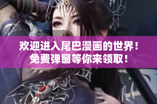 欢迎进入尾巴漫画的世界！免费弹窗等你来领取！