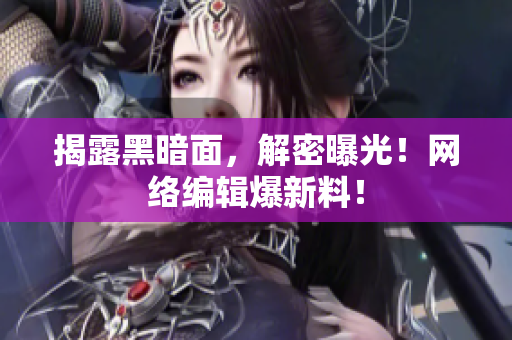 揭露黑暗面，解密曝光！网络编辑爆新料！