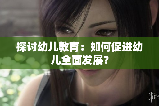 探讨幼儿教育：如何促进幼儿全面发展？