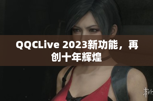 QQCLive 2023新功能，再创十年辉煌