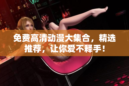 免费高清动漫大集合，精选推荐，让你爱不释手！