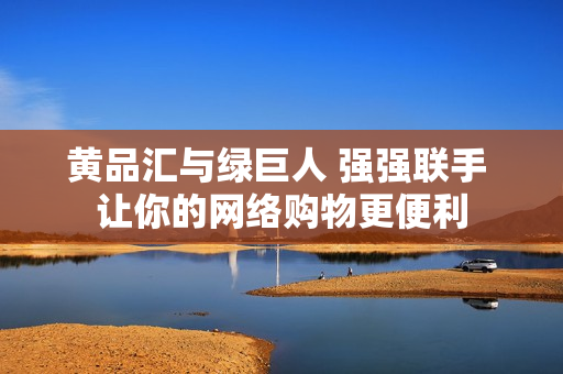 黄品汇与绿巨人 强强联手 让你的网络购物更便利