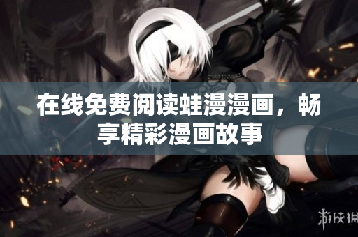 在线免费阅读蛙漫漫画，畅享精彩漫画故事