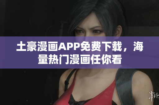 土豪漫画APP免费下载，海量热门漫画任你看