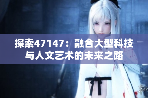 探索47147：融合大型科技与人文艺术的未来之路