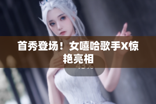 首秀登场！女嘻哈歌手X惊艳亮相