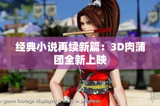经典小说再续新篇：3D肉蒲团全新上映