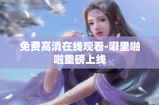 免费高清在线观看-噼里啪啦重磅上线
