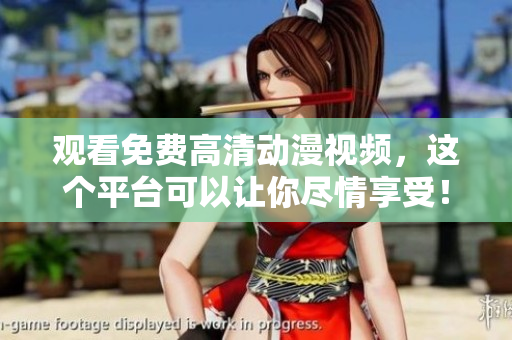 观看免费高清动漫视频，这个平台可以让你尽情享受！