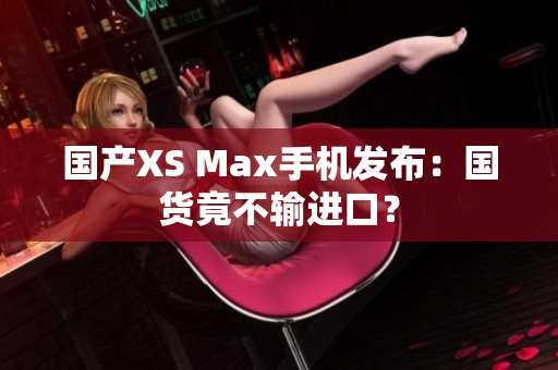 国产XS Max手机发布：国货竟不输进口？