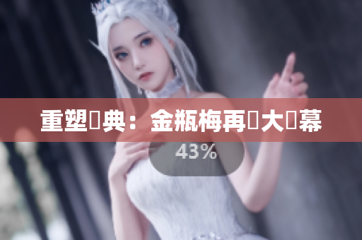 重塑經典：金瓶梅再現大螢幕