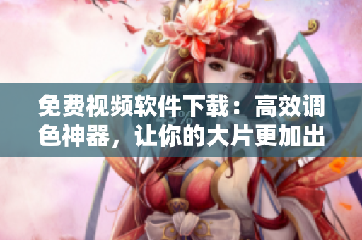 免费视频软件下载：高效调色神器，让你的大片更加出色！
