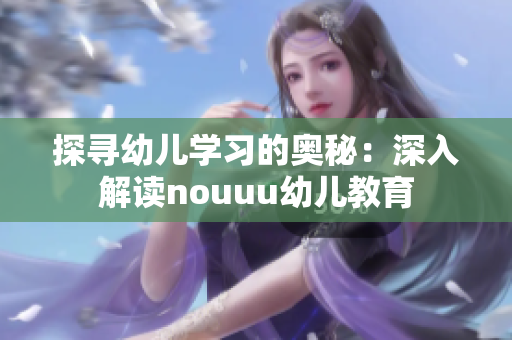 探寻幼儿学习的奥秘：深入解读nouuu幼儿教育