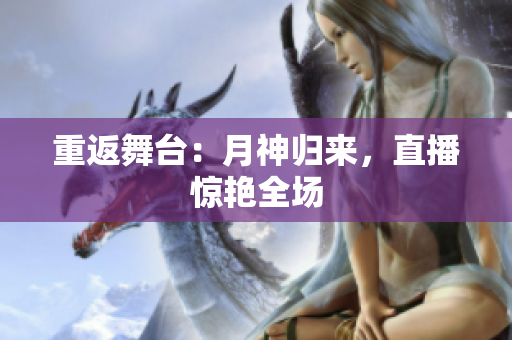 重返舞台：月神归来，直播惊艳全场
